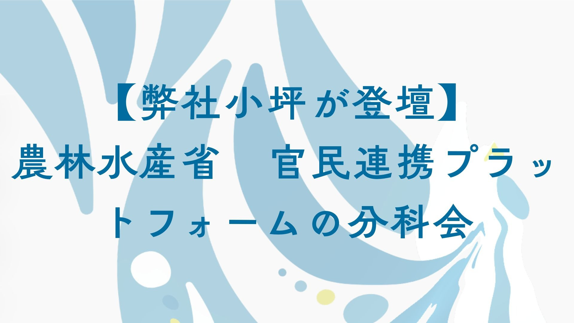 【弊社小坪が登壇】農林水産省 官民連携プラットフォームの分科会
