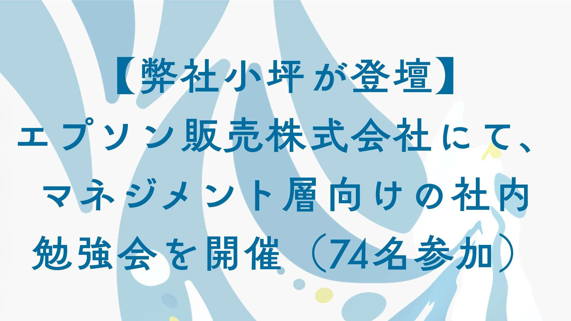 【弊社小坪が登壇】エプソン販売株式会社にて、マネジメント層向けの社内勉強会を開催(74名参加)