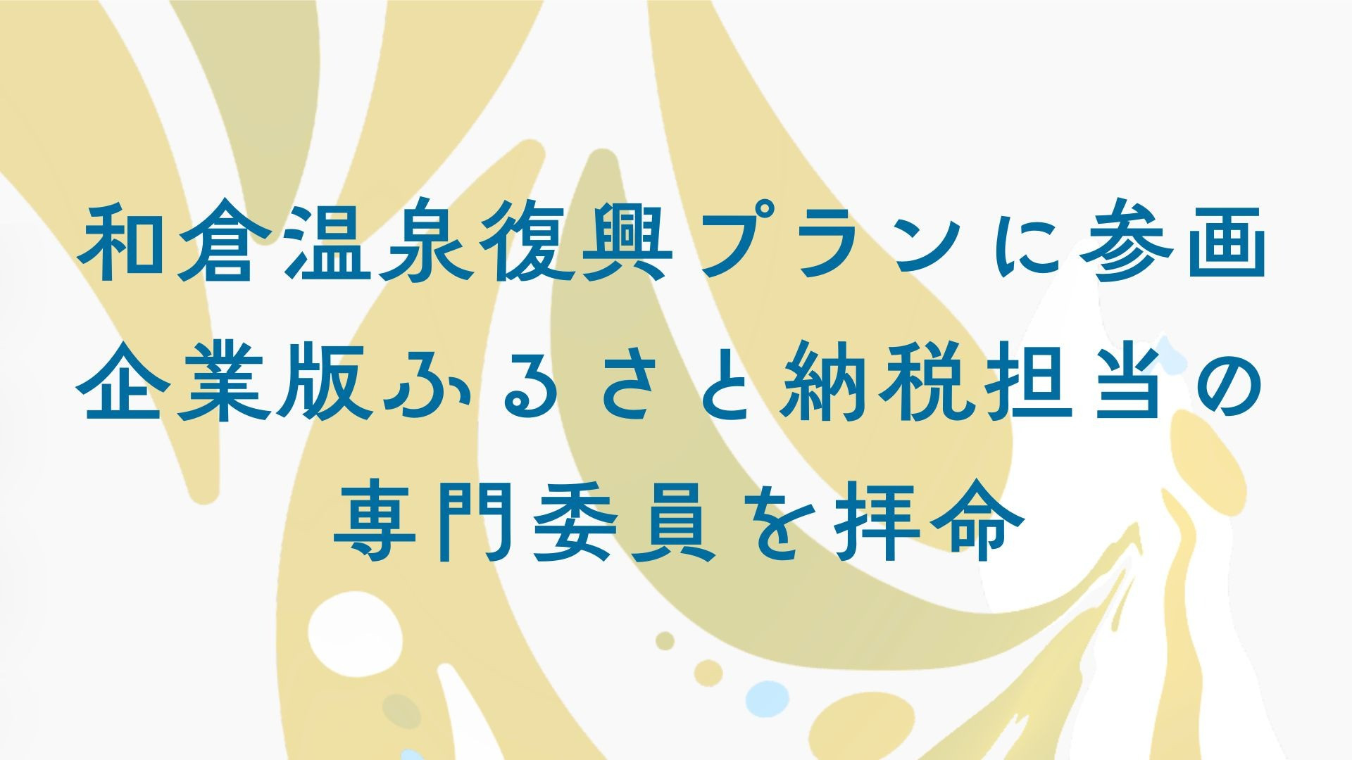 和倉温泉復興プランに参画。企業版ふるさと納税担当の専門委員を拝命