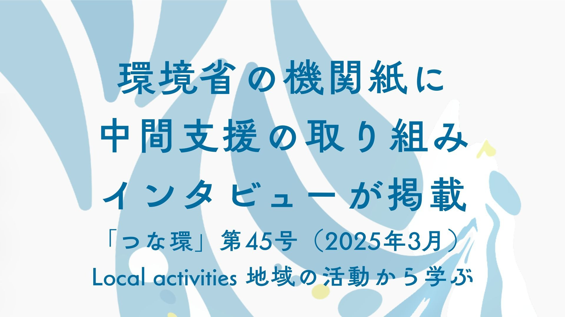 環境省の機関紙に、中間支援の取り組みインタビューが掲載されました。「つな環」第45号（2025年3月）Local activities 地域の活動から学ぶ