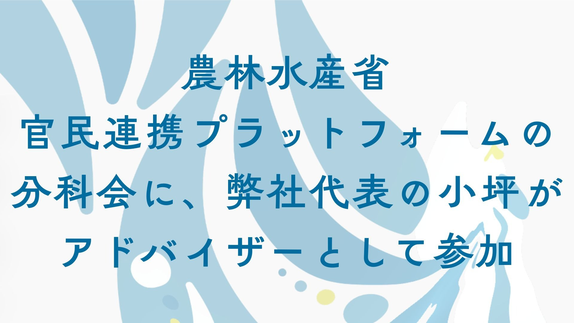 農林水産省 官民連携プラットフォームの分科会に、弊社代表の小坪がアドバイザーとして参加