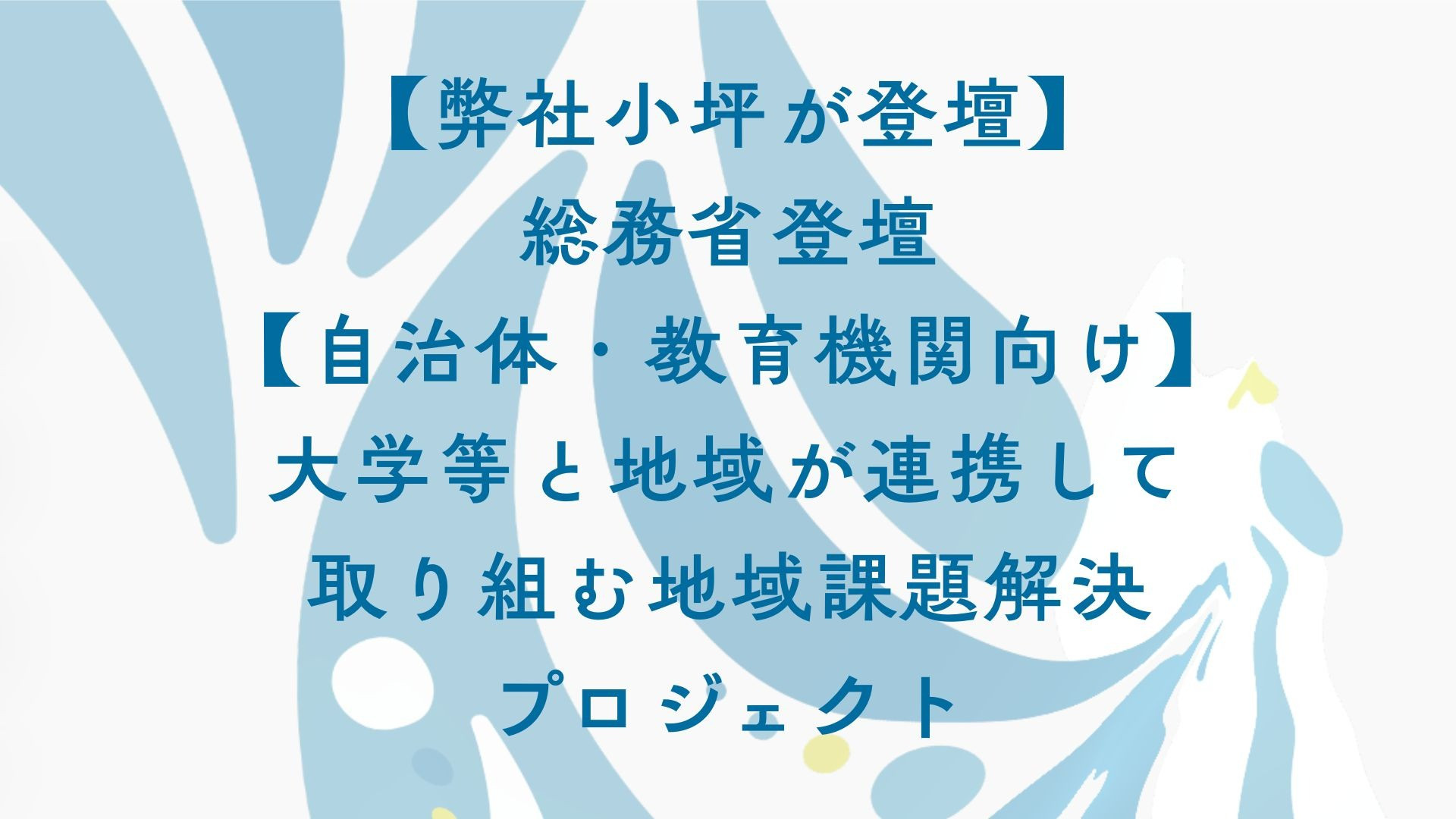 【弊社小坪が登壇】総務省登壇【自治体・教育機関向け】大学等と地域が連携して取り組む地域課題解決プロジェクト