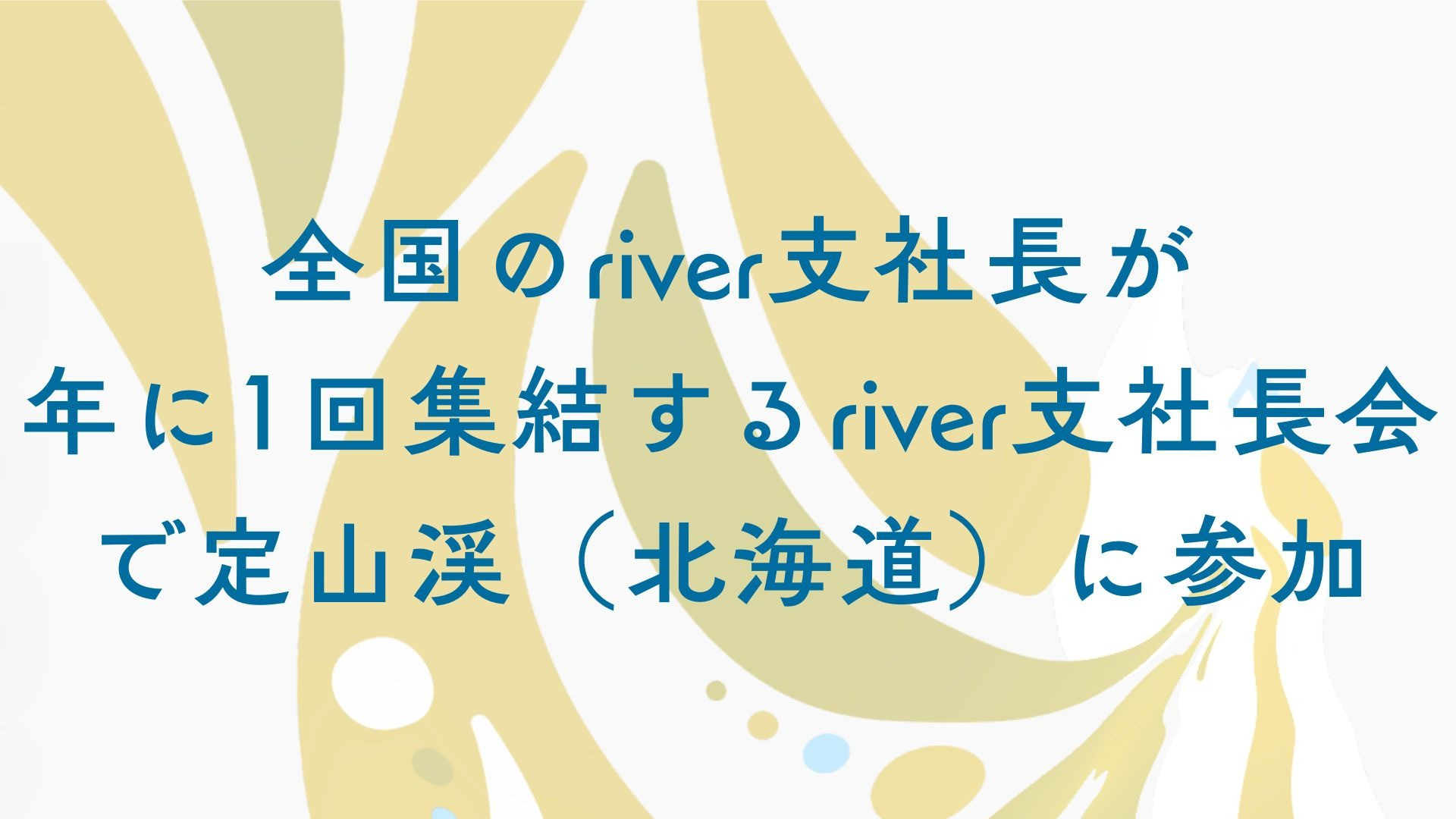 全国のriver支社長が年に1回集結するriver支社長会に定山渓（北海道）に参加