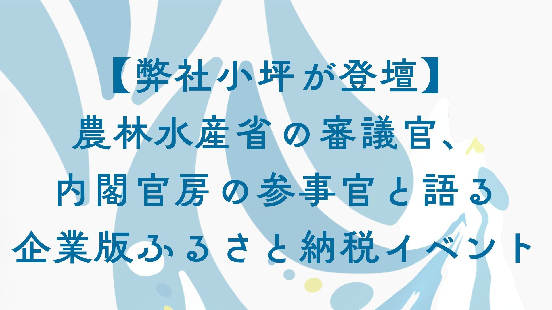 【弊社小坪が登壇】農林水産省の審議官、内閣官房の参事官と語る企業版ふるさと納税イベント