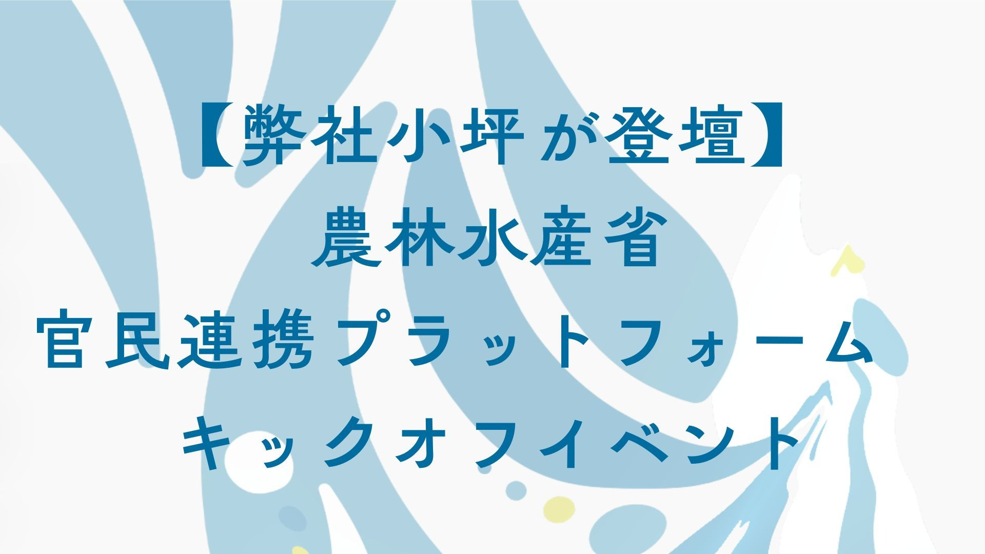 【弊社小坪が登壇】農林水産省　官民連携プラットフォーム　キックオフイベント