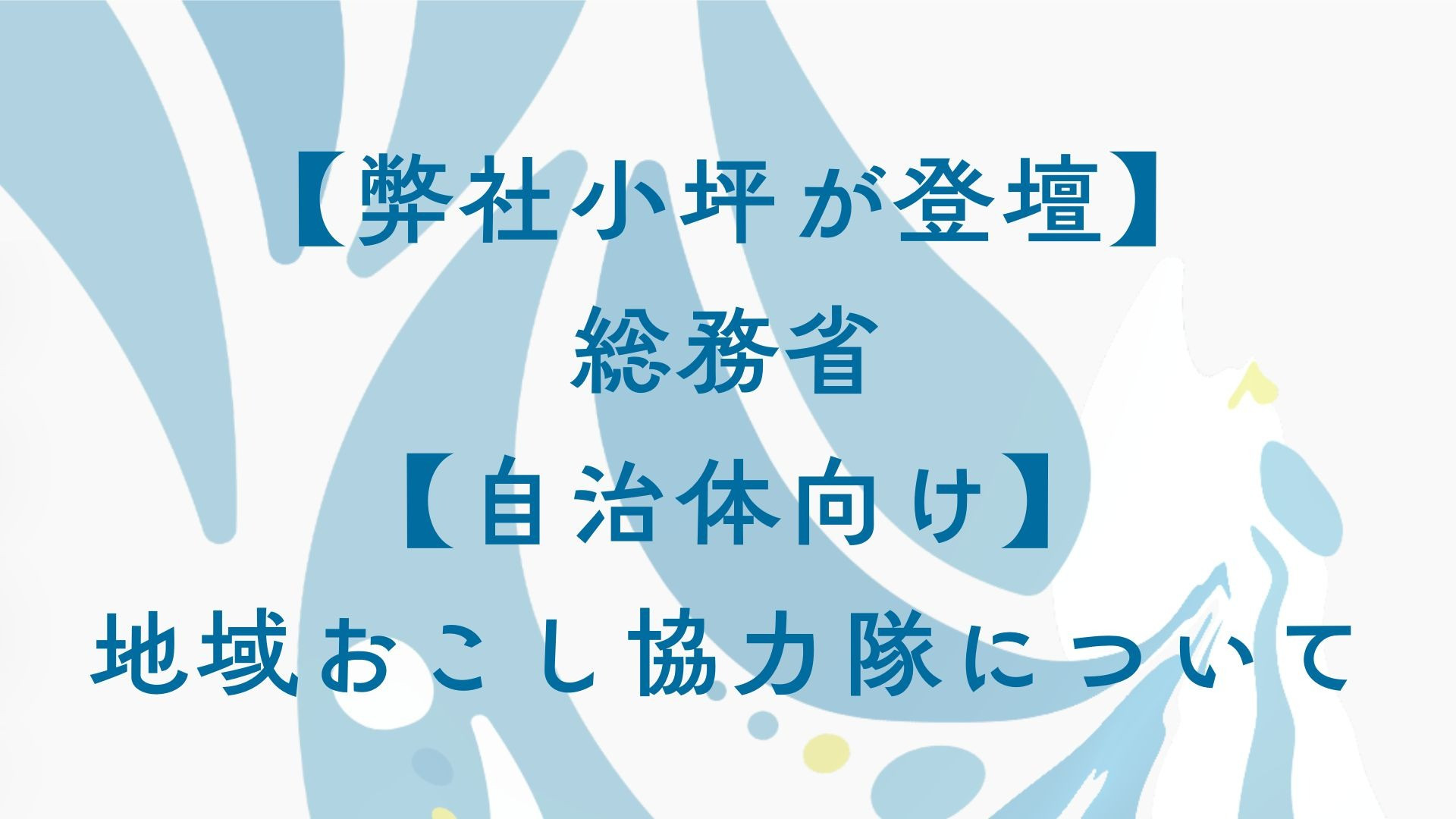 【弊社小坪が登壇】総務省【自治体向け】地域おこし協力隊について